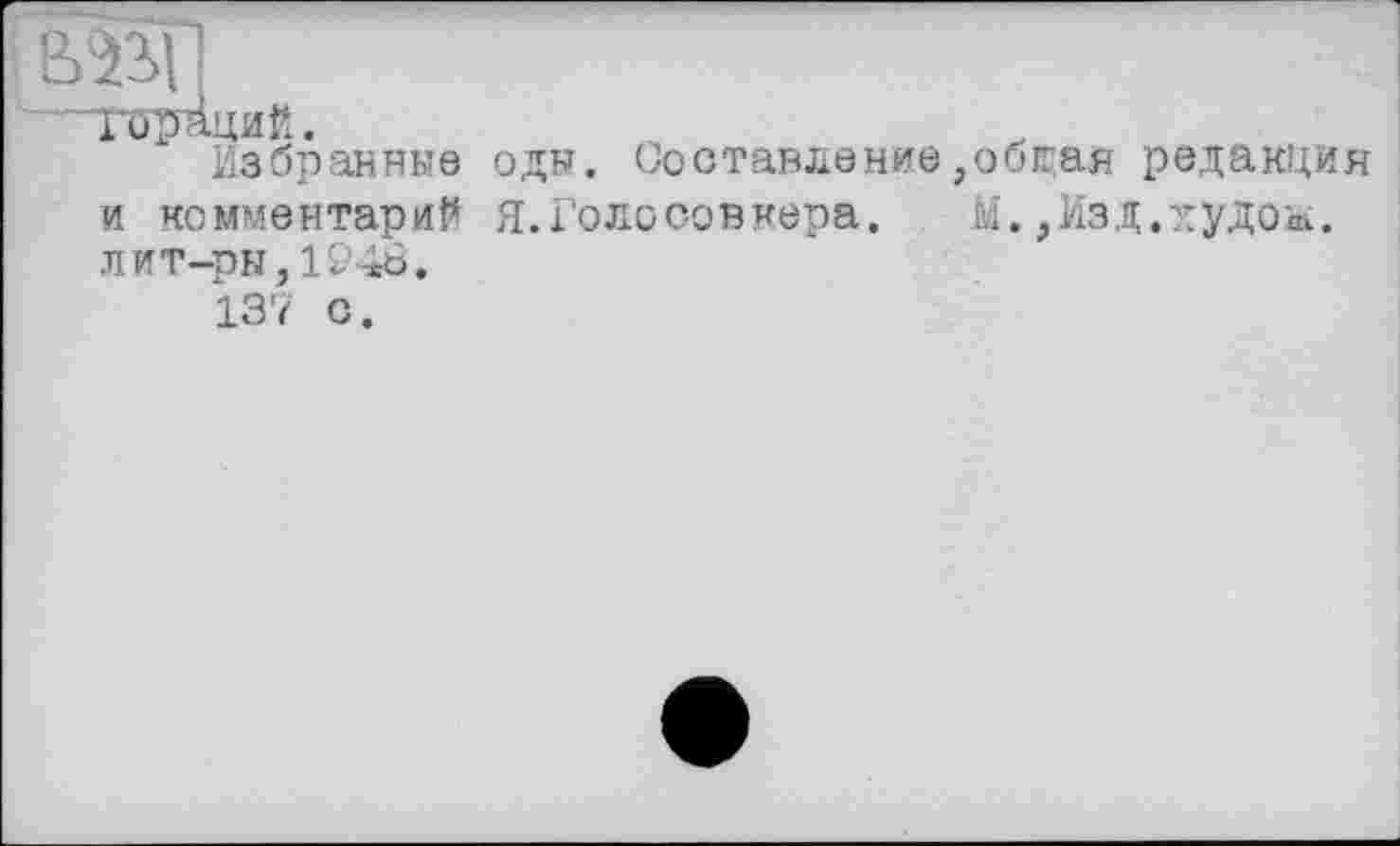 ﻿m !
.Тб^заций.
Избранные оды. Составление,общая редакция и комментарий Я.Голосовкера. М.,Изд.худом, лит-ры,1946.
137 с.